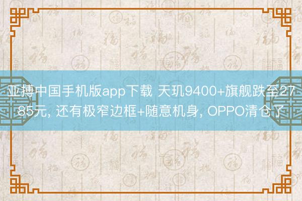亚搏中国手机版app下载 天玑9400+旗舰跌至2785元， 还有极窄边框+随意机身， OPPO清仓了