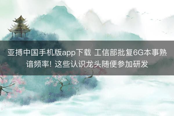 亚搏中国手机版app下载 工信部批复6G本事熟谙频率! 这些认识龙头随便参加研发