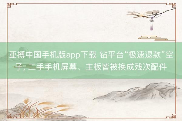 亚搏中国手机版app下载 钻平台“极速退款”空子, 二手手机屏幕、主板皆被换成残次配件