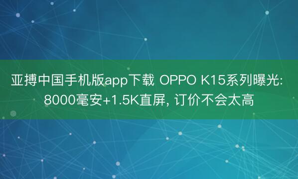 亚搏中国手机版app下载 OPPO K15系列曝光: 8000毫安+1.5K直屏， 订价不会太高