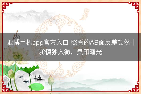 亚搏手机app官方入口 照看的AB面反差顿然｜④慎独入微，柔和曙光