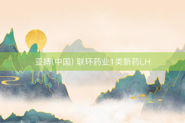 亚搏(中国) 联环药业1类新药LH