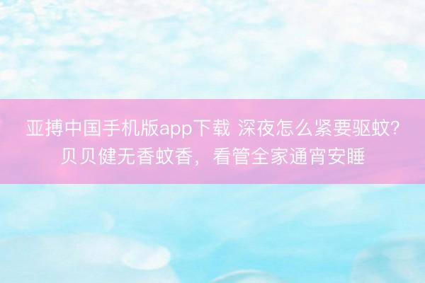 亚搏中国手机版app下载 深夜怎么紧要驱蚊？贝贝健无香蚊香，看管全家通宵安睡
