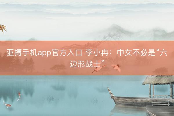 亚搏手机app官方入口 李小冉:中女不必是“六边形战士”