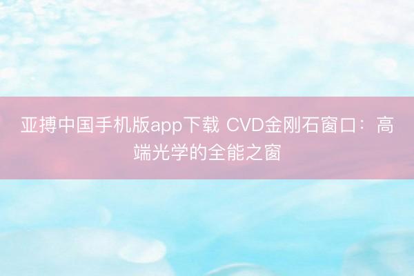 亚搏中国手机版app下载 CVD金刚石窗口：高端光学的全能之窗