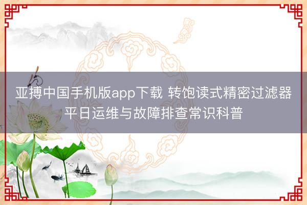 亚搏中国手机版app下载 转饱读式精密过滤器平日运维与故障排查常识科普