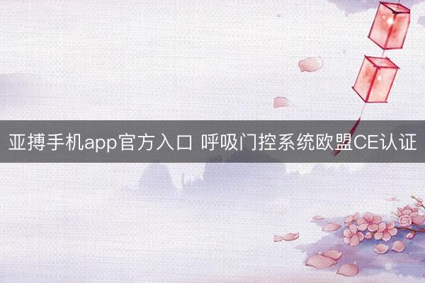 亚搏手机app官方入口 呼吸门控系统欧盟CE认证