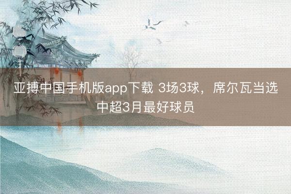 亚搏中国手机版app下载 3场3球，席尔瓦当选中超3月最好球员