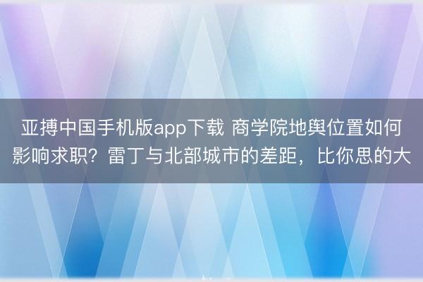 亚搏中国手机版app下载 商学院地舆位置如何影响求职？雷丁与北部城市的差距，比你思的大