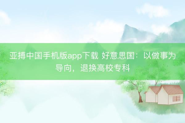 亚搏中国手机版app下载 好意思国：以做事为导向，退换高校专科