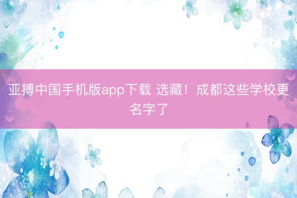 亚搏中国手机版app下载 选藏!成都这些学校更名字了