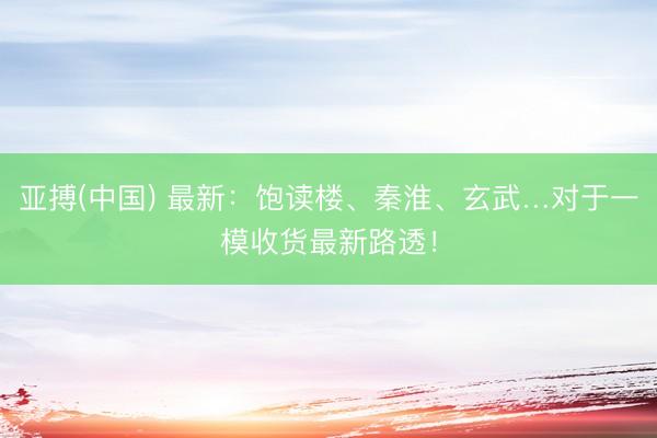 亚搏(中国) 最新：饱读楼、秦淮、玄武…对于一模收货最新路透！