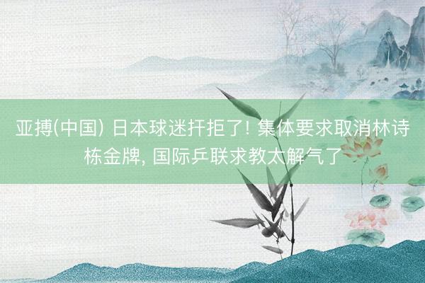 亚搏(中国) 日本球迷扞拒了! 集体要求取消林诗栋金牌， 国际乒联求教太解气了