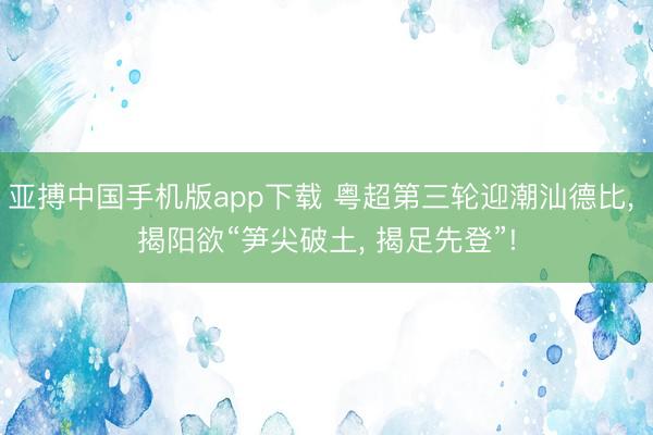 亚搏中国手机版app下载 粤超第三轮迎潮汕德比， 揭阳欲“笋尖破土， 揭足先登”!