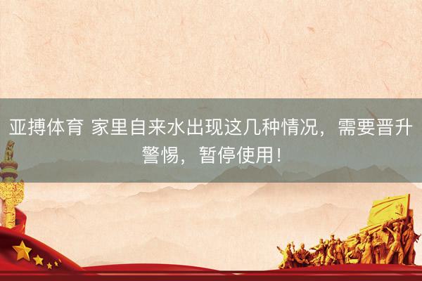 亚搏体育 家里自来水出现这几种情况,需要晋升警惕,暂停使用!