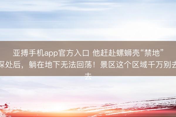 亚搏手机app官方入口 他赶赴螺蛳壳“禁地”深处后，躺在地下无法回荡！景区这个区域千万别去