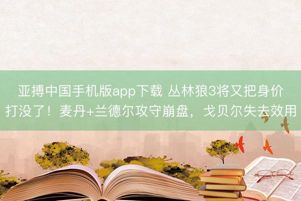 亚搏中国手机版app下载 丛林狼3将又把身价打没了!麦丹+兰德尔攻守崩盘,戈贝尔失去效用