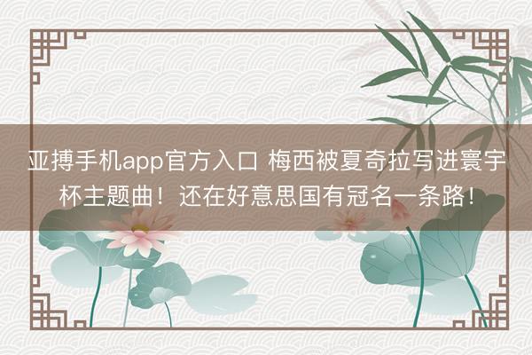 亚搏手机app官方入口 梅西被夏奇拉写进寰宇杯主题曲!还在好意思国有冠名一条路!