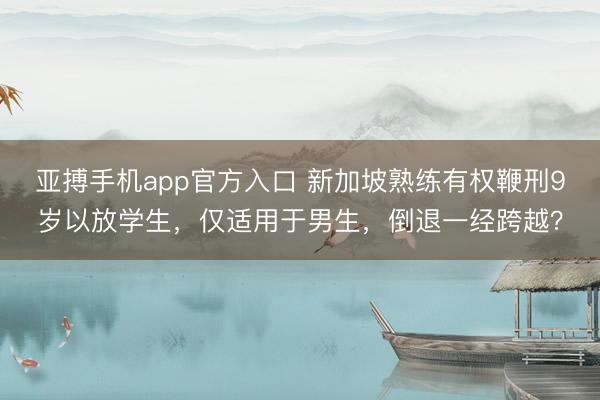亚搏手机app官方入口 新加坡熟练有权鞭刑9岁以放学生,仅适用于男生,倒退一经跨越?