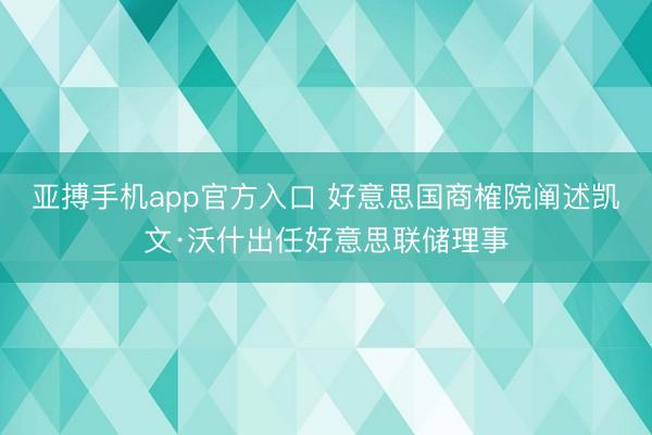 亚搏手机app官方入口 好意思国商榷院阐述凯文·沃什出任好意思联储理事