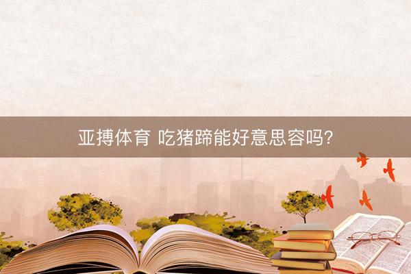 亚搏体育 吃猪蹄能好意思容吗？