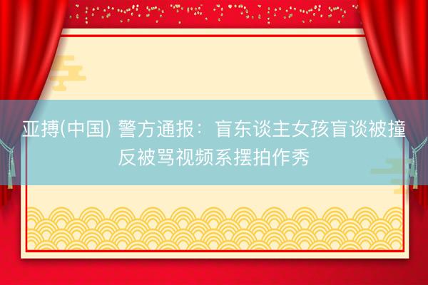 亚搏(中国) 警方通报：盲东谈主女孩盲谈被撞反被骂视频系摆拍作秀