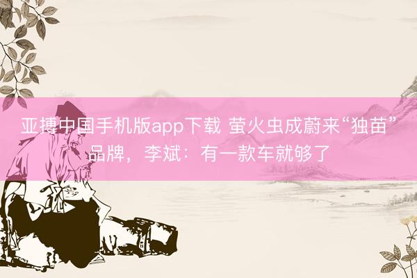亚搏中国手机版app下载 萤火虫成蔚来“独苗”品牌，李斌：有一款车就够了