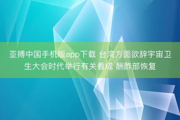 亚搏中国手机版app下载 台湾方面欲辞宇宙卫生大会时代举行有关看成 酬酢部恢复