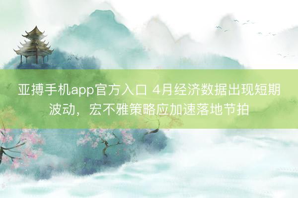 亚搏手机app官方入口 4月经济数据出现短期波动，宏不雅策略应加速落地节拍