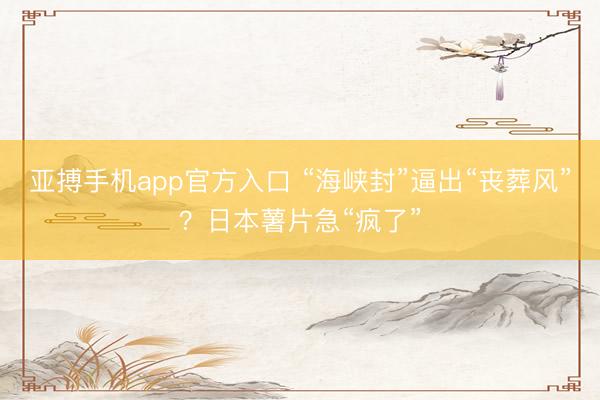 亚搏手机app官方入口 “海峡封”逼出“丧葬风”？日本薯片急“疯了”