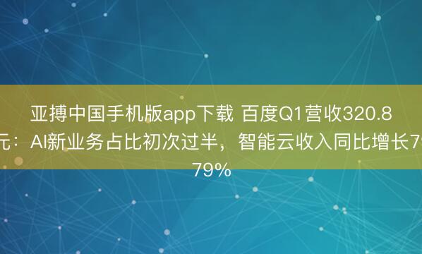 亚搏中国手机版app下载 百度Q1营收320.8亿元:AI新业务占比初次过半,智能云收入同比增长79%
