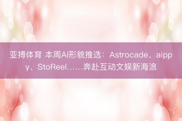亚搏体育 本周AI形貌推选：Astrocade、aippy、StoReel……奔赴互动文娱新海浪