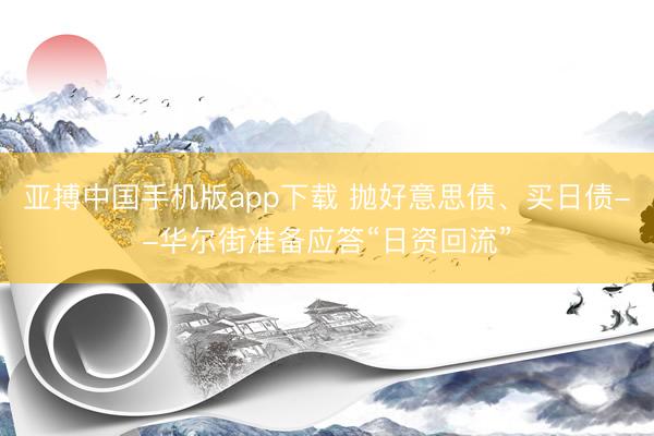 亚搏中国手机版app下载 抛好意思债、买日债--华尔街准备应答“日资回流”