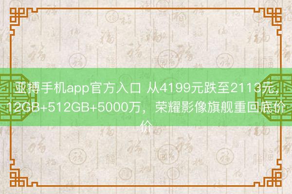 亚搏手机app官方入口 从4199元跌至2113元，12GB+512GB+5000万，荣耀影像旗舰重回底价