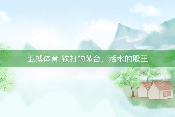 亚搏体育 铁打的茅台，活水的股王