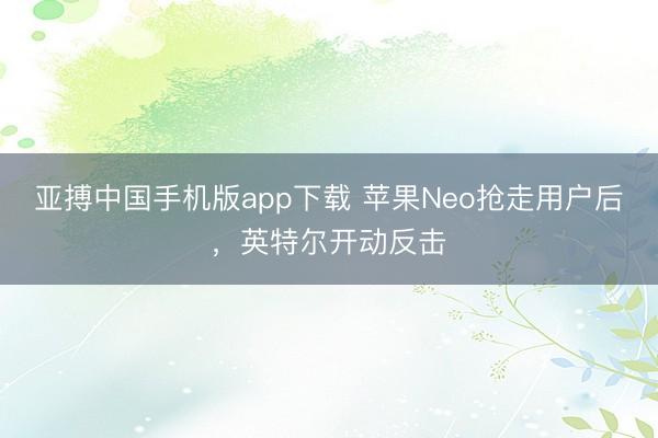 亚搏中国手机版app下载 苹果Neo抢走用户后，英特尔开动反击