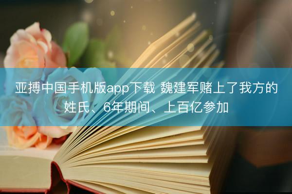 亚搏中国手机版app下载 魏建军赌上了我方的姓氏、6年期间、上百亿参加
