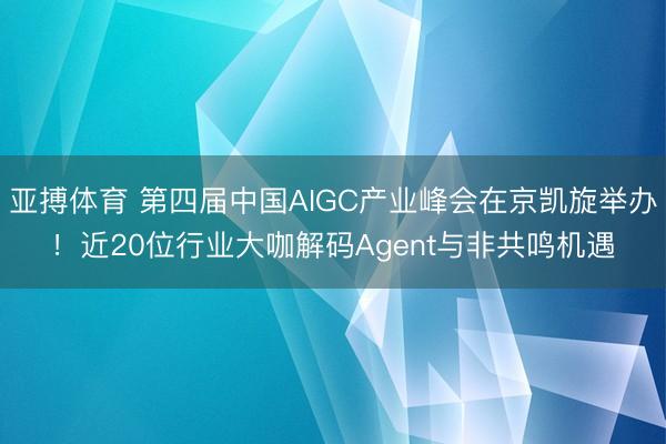 亚搏体育 第四届中国AIGC产业峰会在京凯旋举办！近20位行业大咖解码Agent与非共鸣机遇