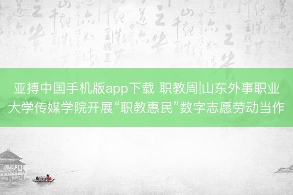 亚搏中国手机版app下载 职教周|山东外事职业大学传媒学院开展“职教惠民”数字志愿劳动当作