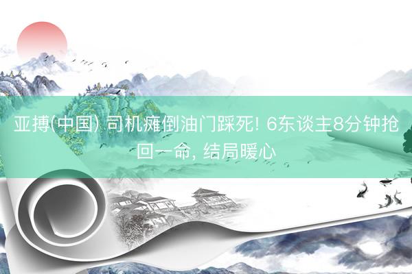 亚搏(中国) 司机瘫倒油门踩死! 6东谈主8分钟抢回一命， 结局暖心