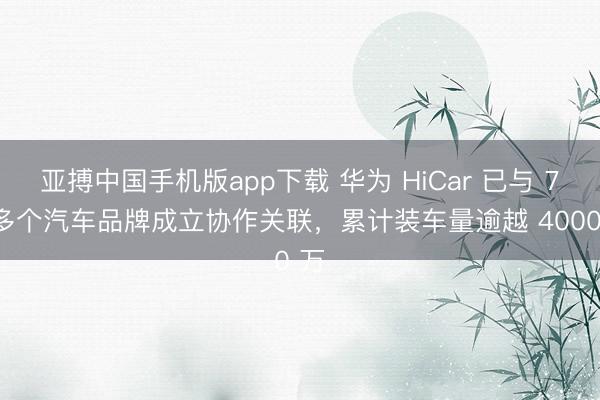 亚搏中国手机版app下载 华为 HiCar 已与 70 多个汽车品牌成立协作关联，累计装车量逾越 4000 万