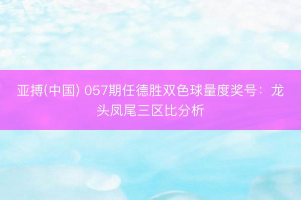 亚搏(中国) 057期任德胜双色球量度奖号：龙头凤尾三区比分析