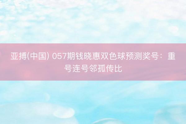 亚搏(中国) 057期钱晓惠双色球预测奖号：重号连号邻孤传比