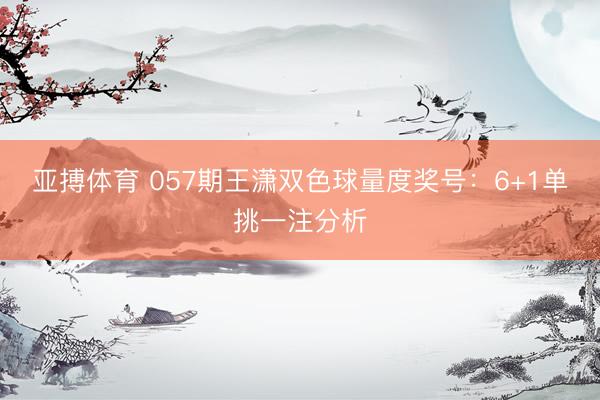 亚搏体育 057期王潇双色球量度奖号：6+1单挑一注分析