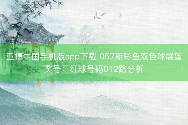 亚搏中国手机版app下载 057期彩鱼双色球展望奖号：红球号码012路分析
