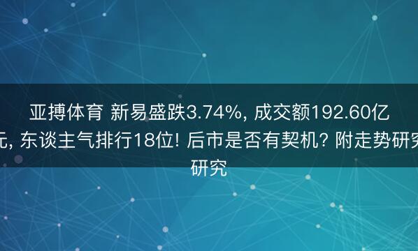 亚搏体育 新易盛跌3.74%， 成交额192.60亿元， 东谈主气排行18位! 后市是否有契机? 附走势研究