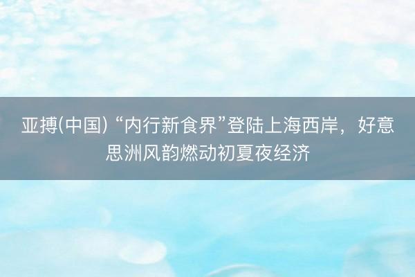亚搏(中国) “内行新食界”登陆上海西岸,好意思洲风韵燃动初夏夜经济