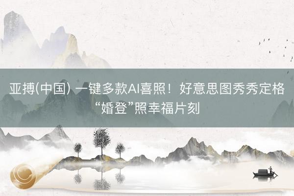 亚搏(中国) 一键多款AI喜照！好意思图秀秀定格“婚登”照幸福片刻