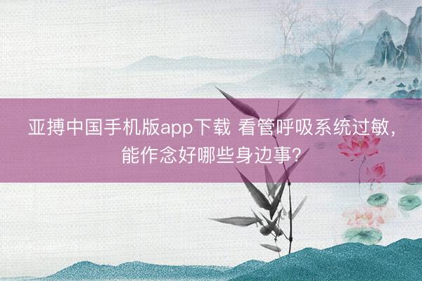 亚搏中国手机版app下载 看管呼吸系统过敏，能作念好哪些身边事？