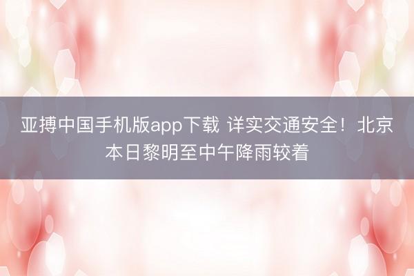 亚搏中国手机版app下载 详实交通安全！北京本日黎明至中午降雨较着